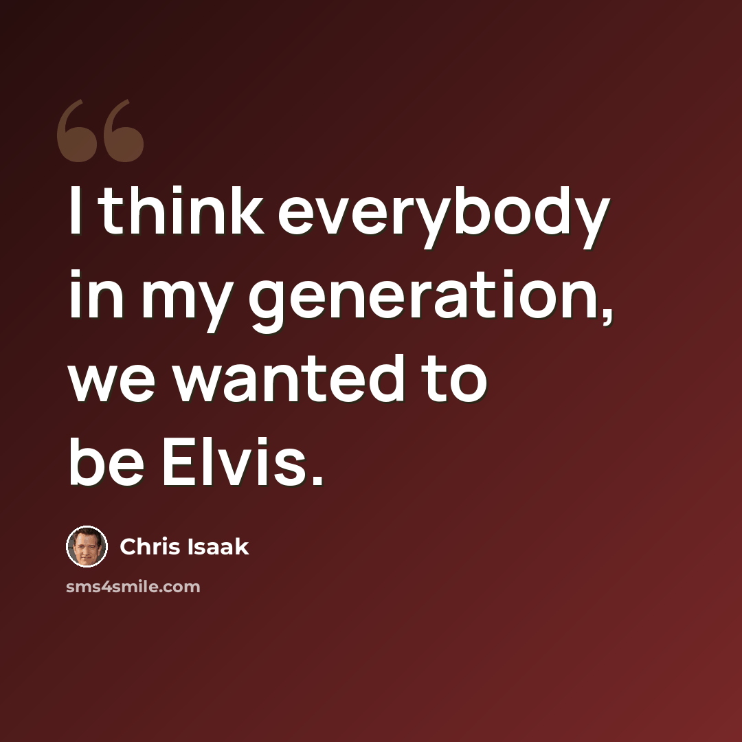 “I think everybody in my generation, we wanted to be Elvis.” quote by Chris Isaak