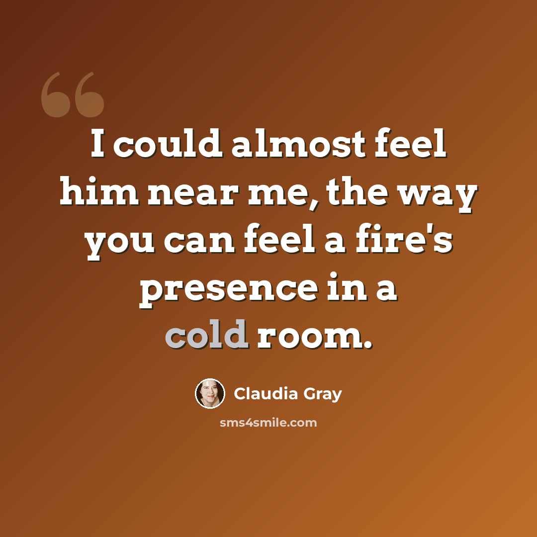 “I could almost feel him near me, the way you can feel a fire's presence in a cold room.” quote by Claudia Gray