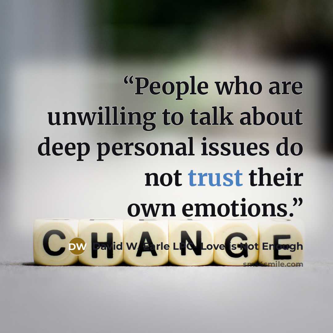 “People who are unwilling to talk about deep personal issues do not trust their own emotions.” quote by David W. Earle LPC- Love is Not Enough