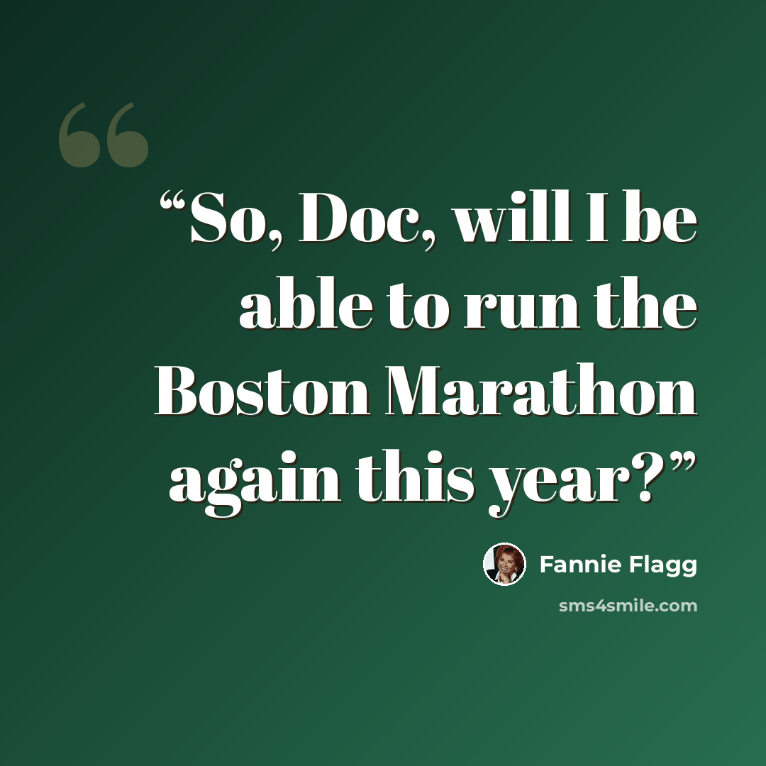 “So, Doc, will I be able to run the Boston Marathon again this year?” quote by Fannie Flagg