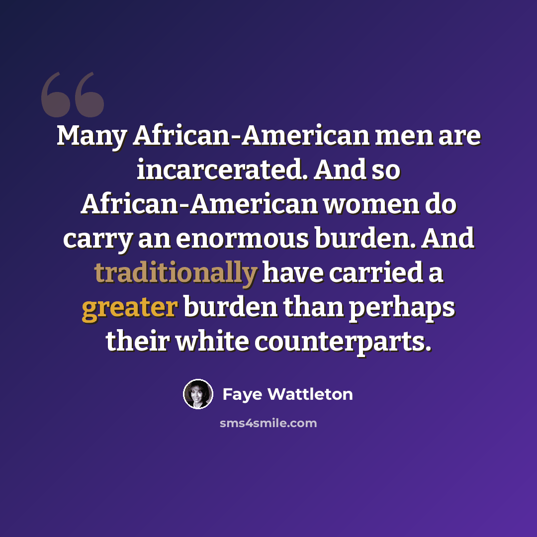 “Many African-American men are incarcerated. And so African-American women do carry an enormous burden. And traditionally have carried a greater burden than perhaps their white counterparts.” quote by Faye Wattleton