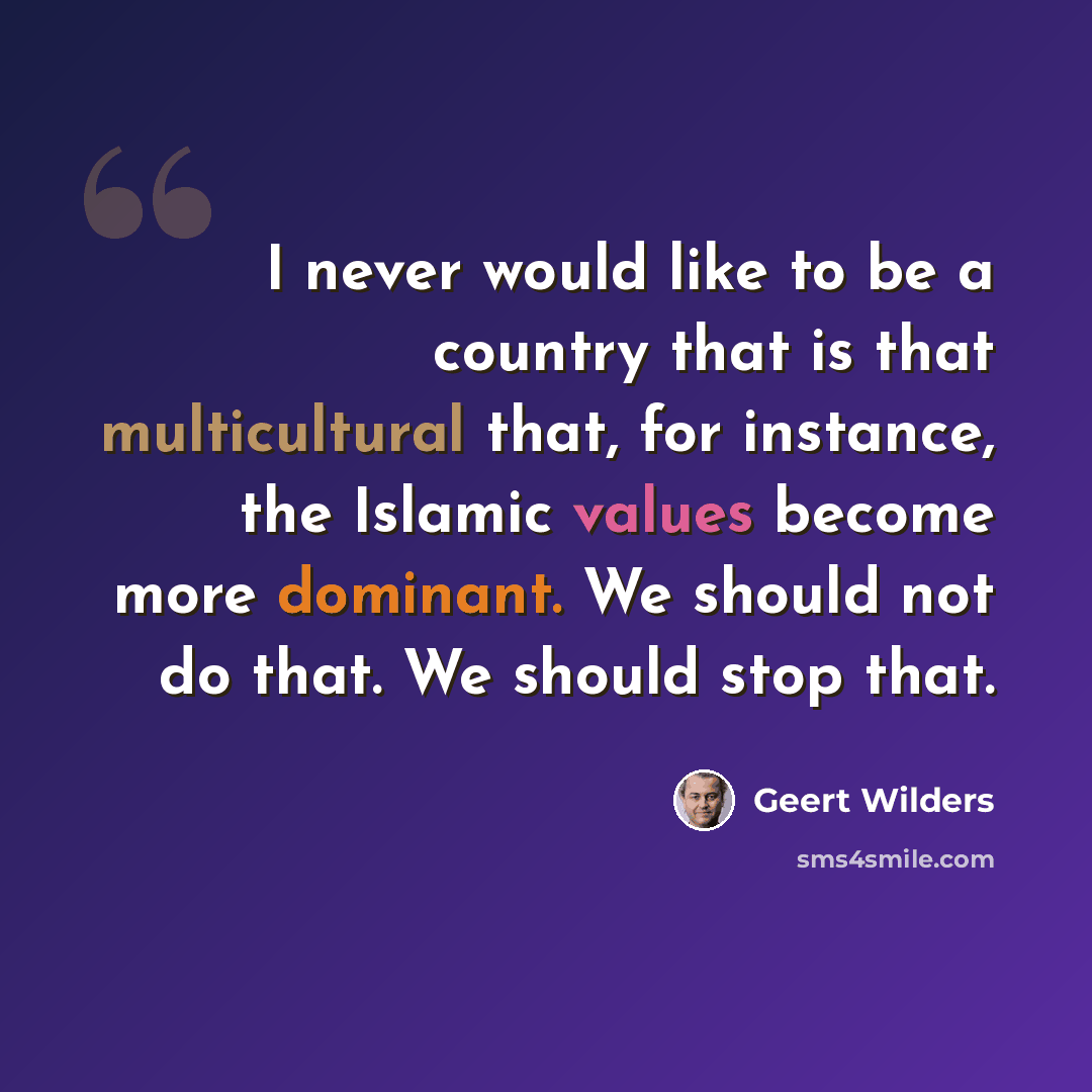 “I never would like to be a country that is that multicultural that, for instance, the Islamic values become more dominant. We should not do that. We should stop that.” quote by Geert Wilders