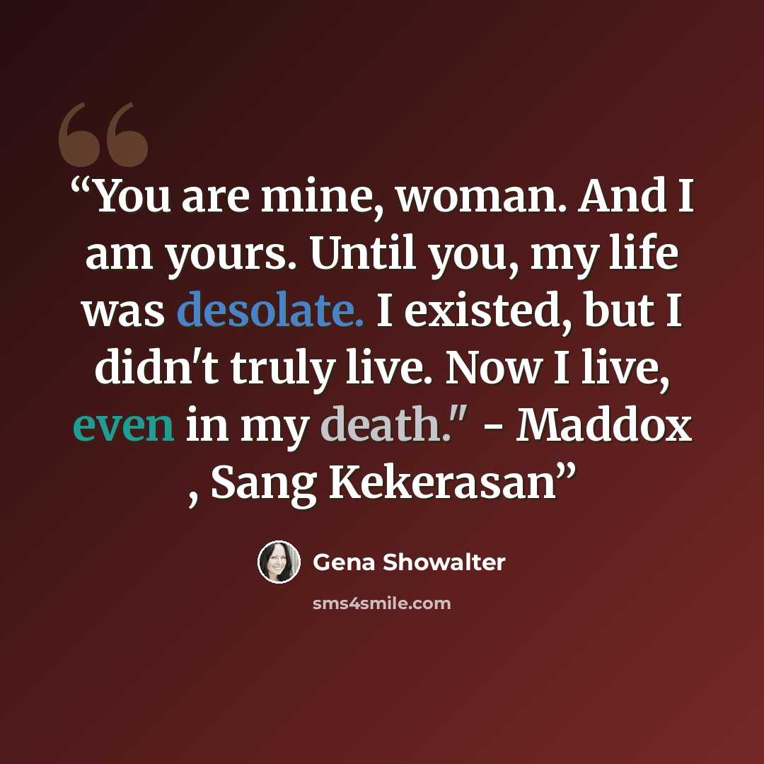 “You are mine, woman. And I am yours. Until you, my life was desolate. I existed, but I didn't truly live. Now I live, even in my death." - Maddox , Sang Kekerasan” quote by Gena Showalter
