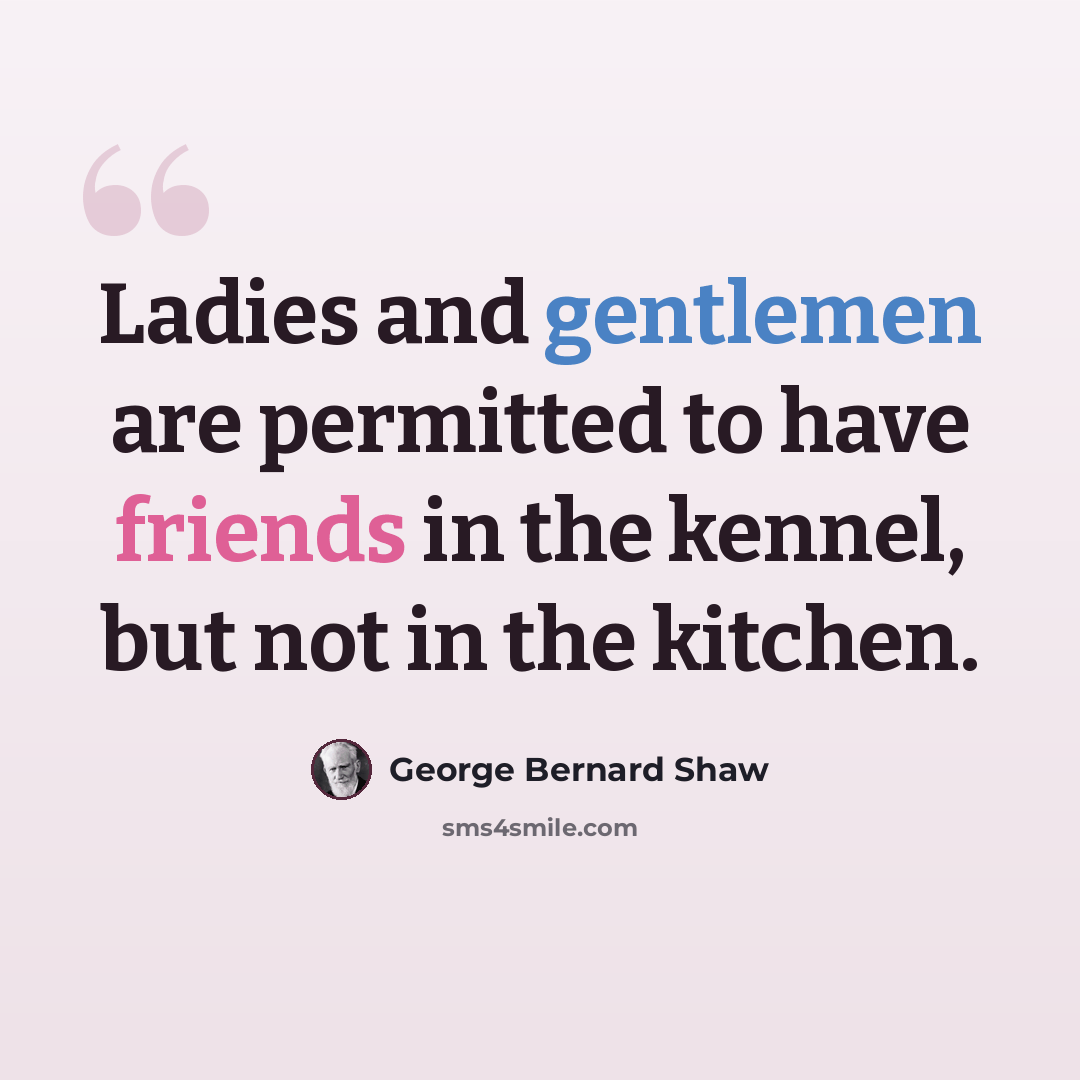 “Ladies and gentlemen are permitted to have friends in the kennel, but not in the kitchen.” quote by George Bernard Shaw