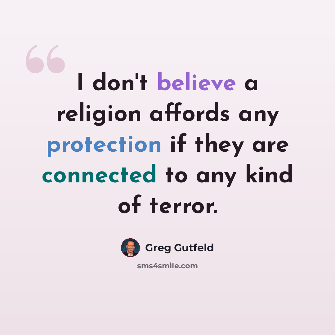 “I don't believe a religion affords any protection if they are connected to any kind of terror.” quote by Greg Gutfeld