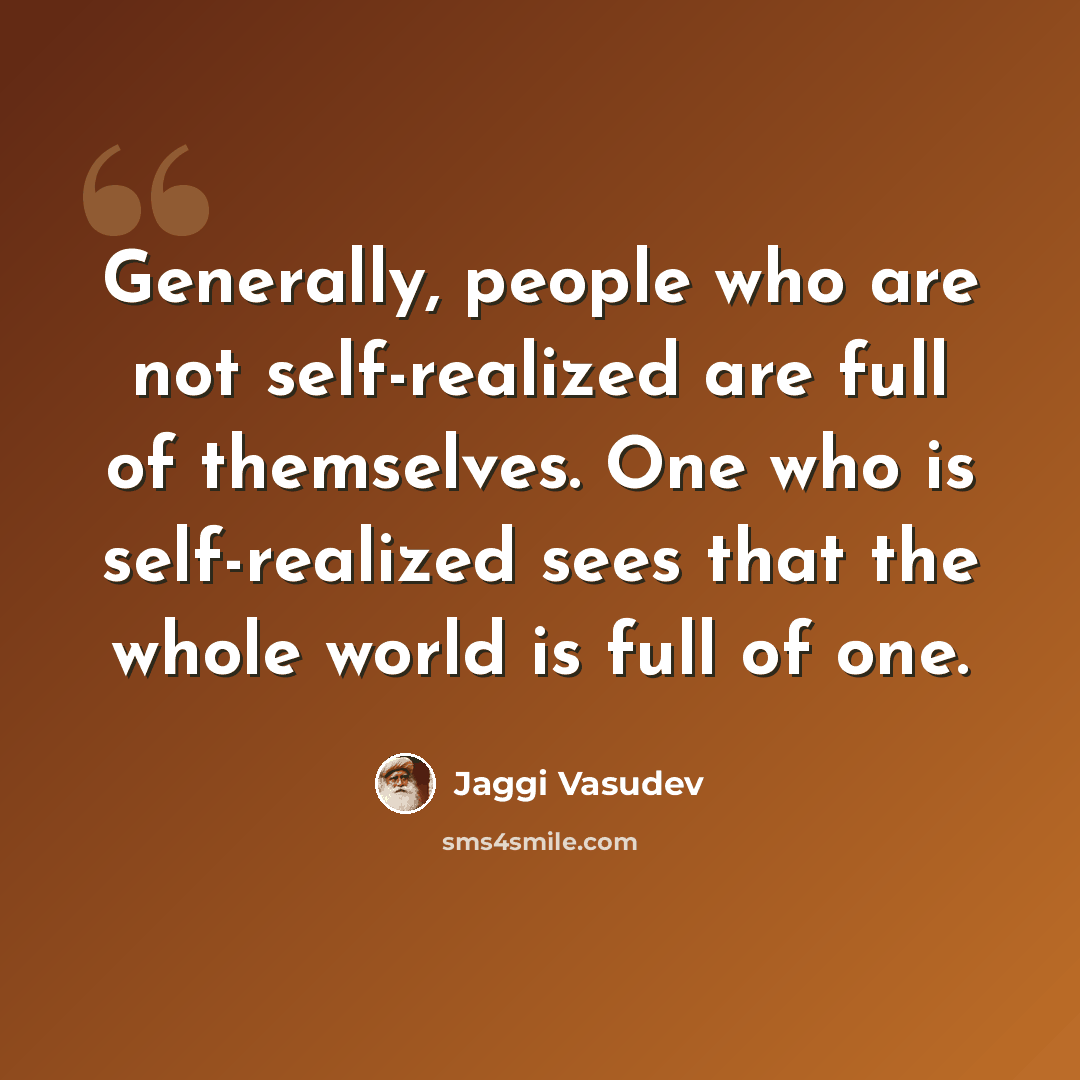 “Generally, people who are not self-realized are full of themselves. One who is self-realized sees that the whole world is full of one.” quote by Jaggi Vasudev