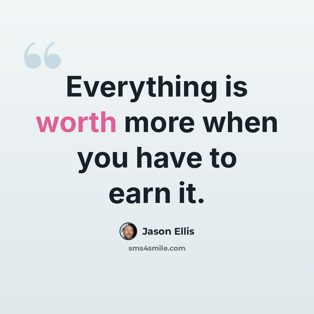 “Everything is worth more when you have to earn it.” quote by Jason Ellis