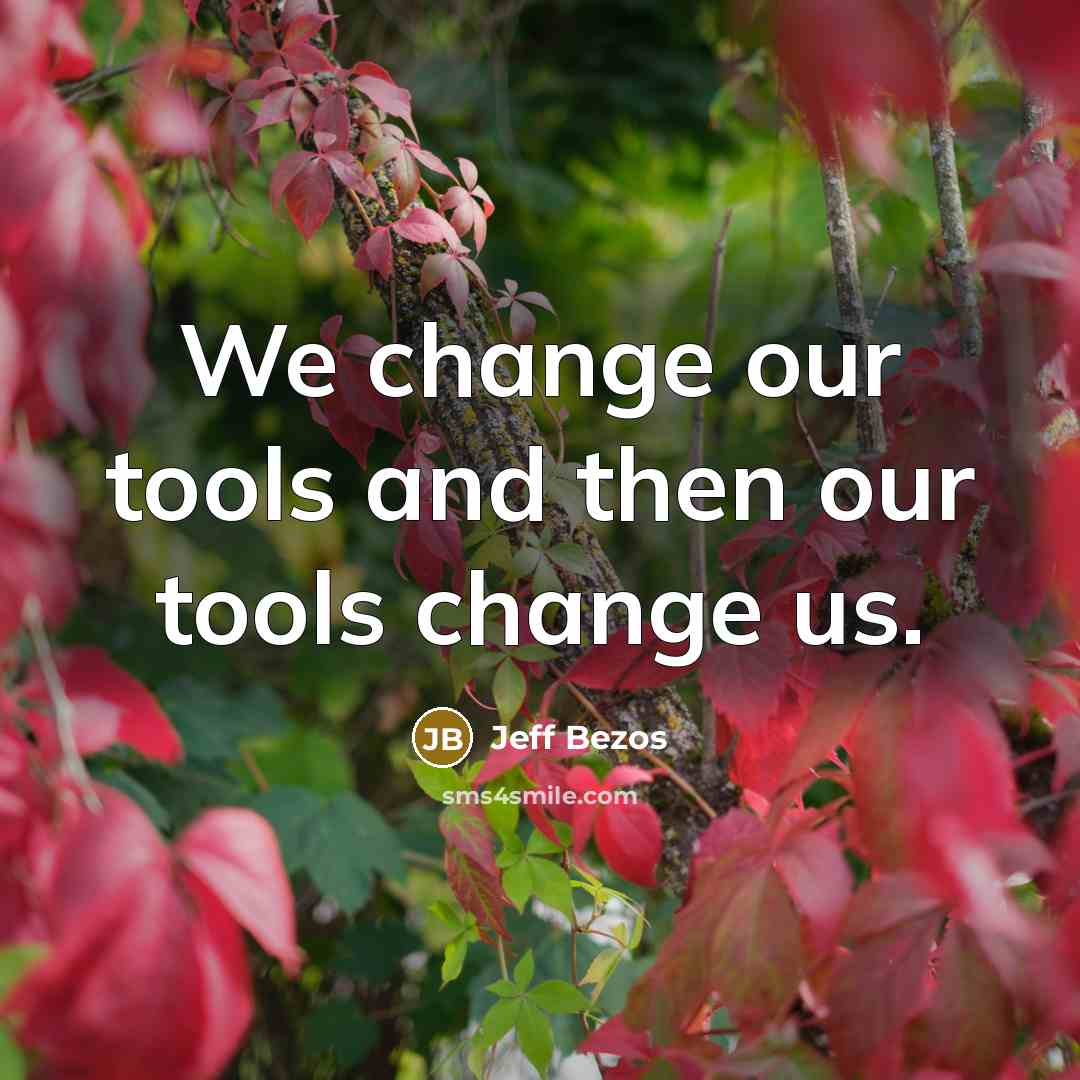 “We change our tools and then our tools change us.” quote by Jeff Bezos