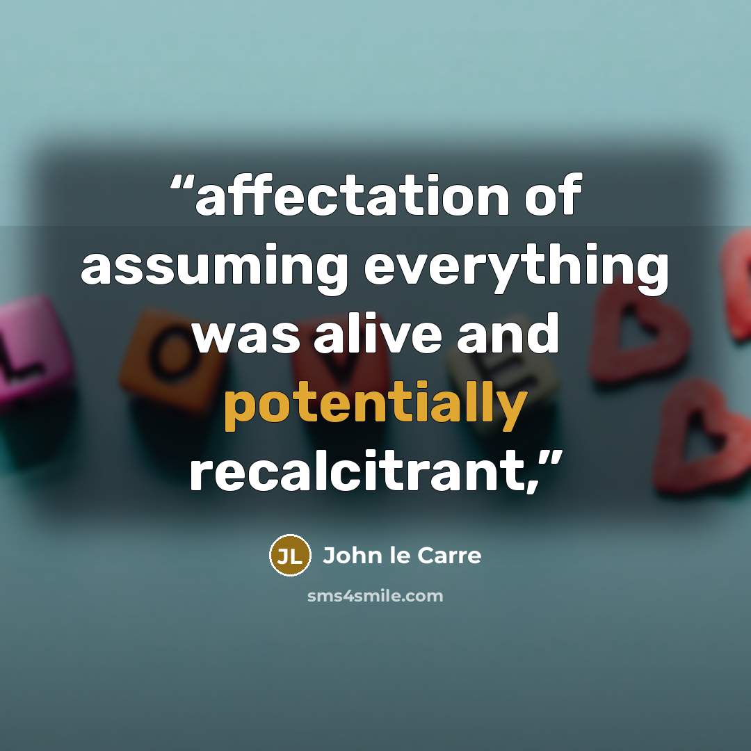 “affectation of assuming everything was alive and potentially recalcitrant,” quote by John le Carré