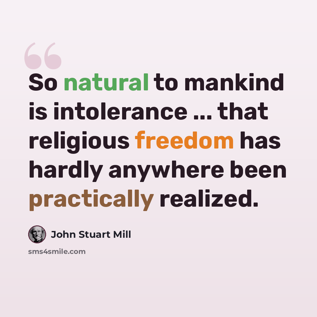“So natural to mankind is intolerance ... that religious freedom has hardly anywhere been practically realized.” quote by John Stuart Mill