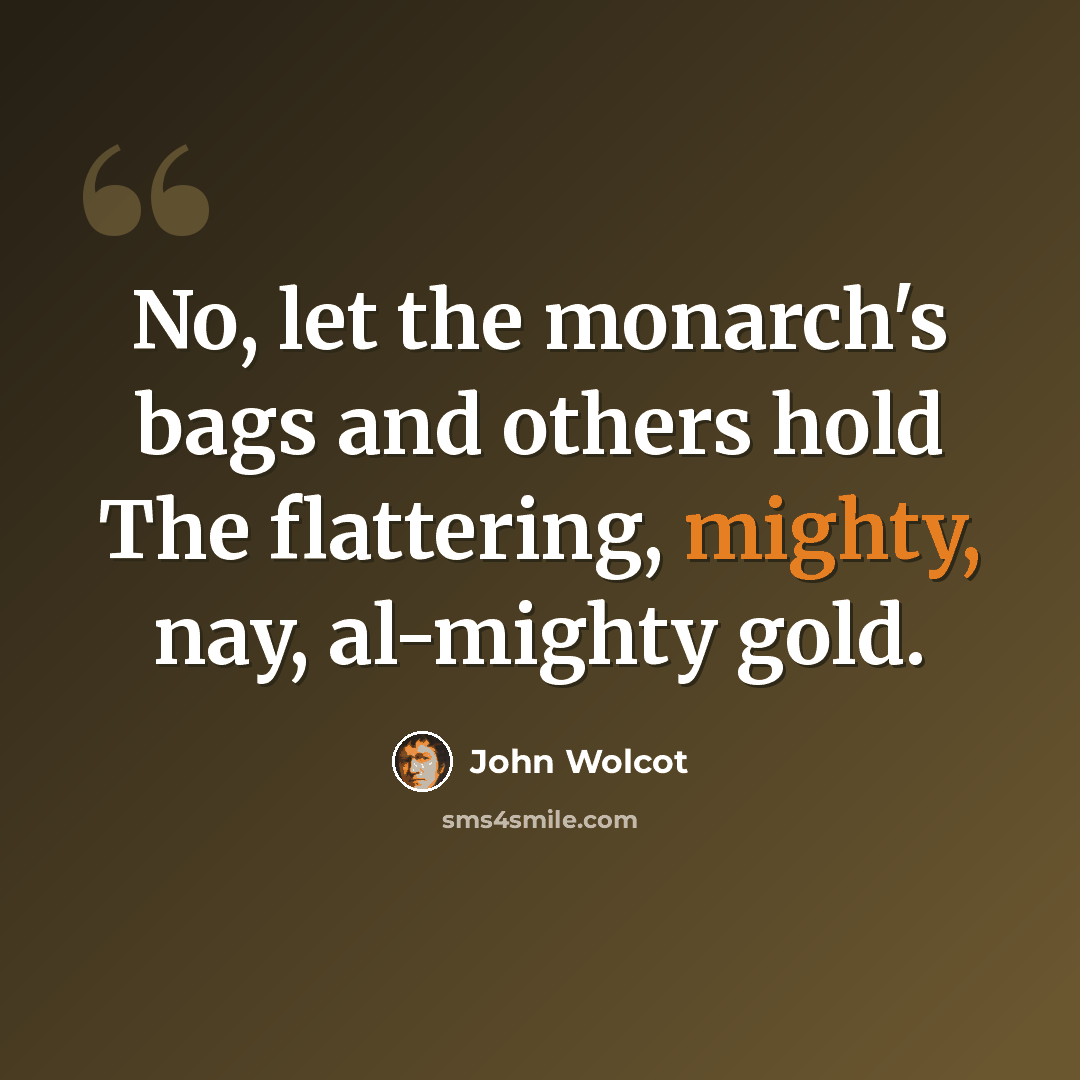 “No, let the monarch's bags and others hold The flattering, mighty, nay, al-mighty gold.” quote by John Wolcot