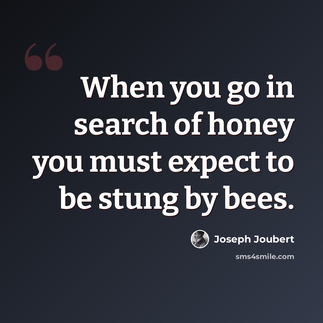 “When you go in search of honey you must expect to be stung by bees.” quote by Joseph Joubert