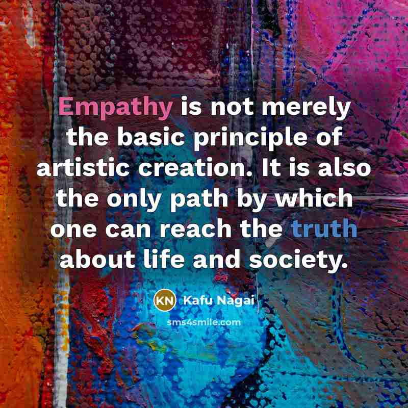 “Empathy is not merely the basic principle of artistic creation. It is also the only path by which one can reach the truth about life and society.” quote by Kafu Nagai
