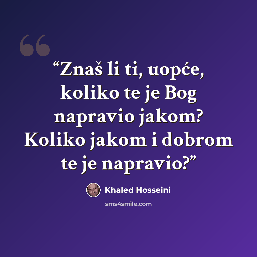 “Znaš li ti, uopće, koliko te je Bog napravio jakom? Koliko jakom i dobrom te je napravio?” quote by Khaled Hosseini
