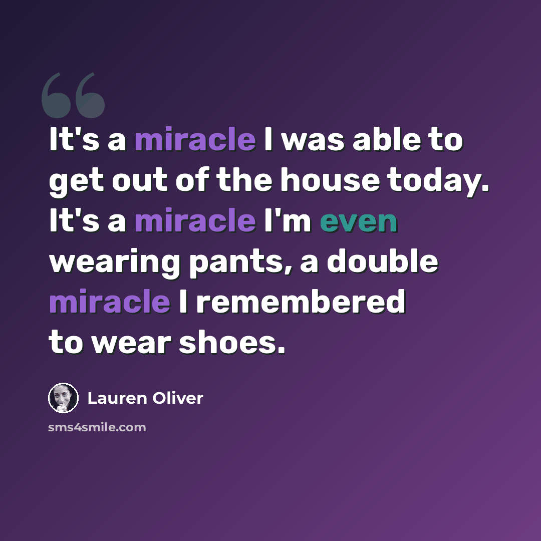 “It's a miracle I was able to get out of the house today. It's a miracle I'm even wearing pants, a double miracle I remembered to wear shoes.” quote by Lauren Oliver