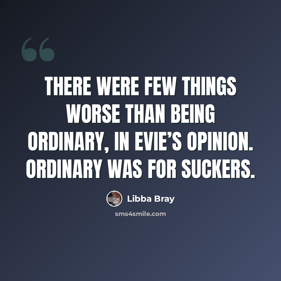 “There were few things worse than being ordinary, in Evie’s opinion. Ordinary was for suckers.” quote by Libba Bray
