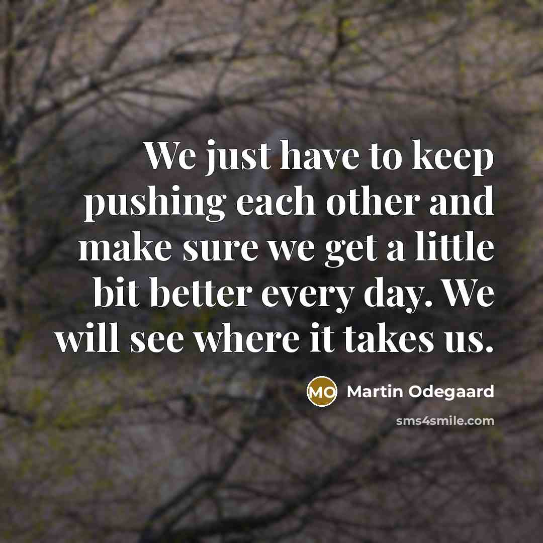 “We just have to keep pushing each other and make sure we get a little bit better every day. We will see where it takes us.” quote by Martin Odegaard