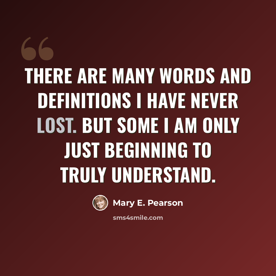 “There are many words and definitions I have never lost. But some I am only just beginning to truly understand.” quote by Mary E. Pearson
