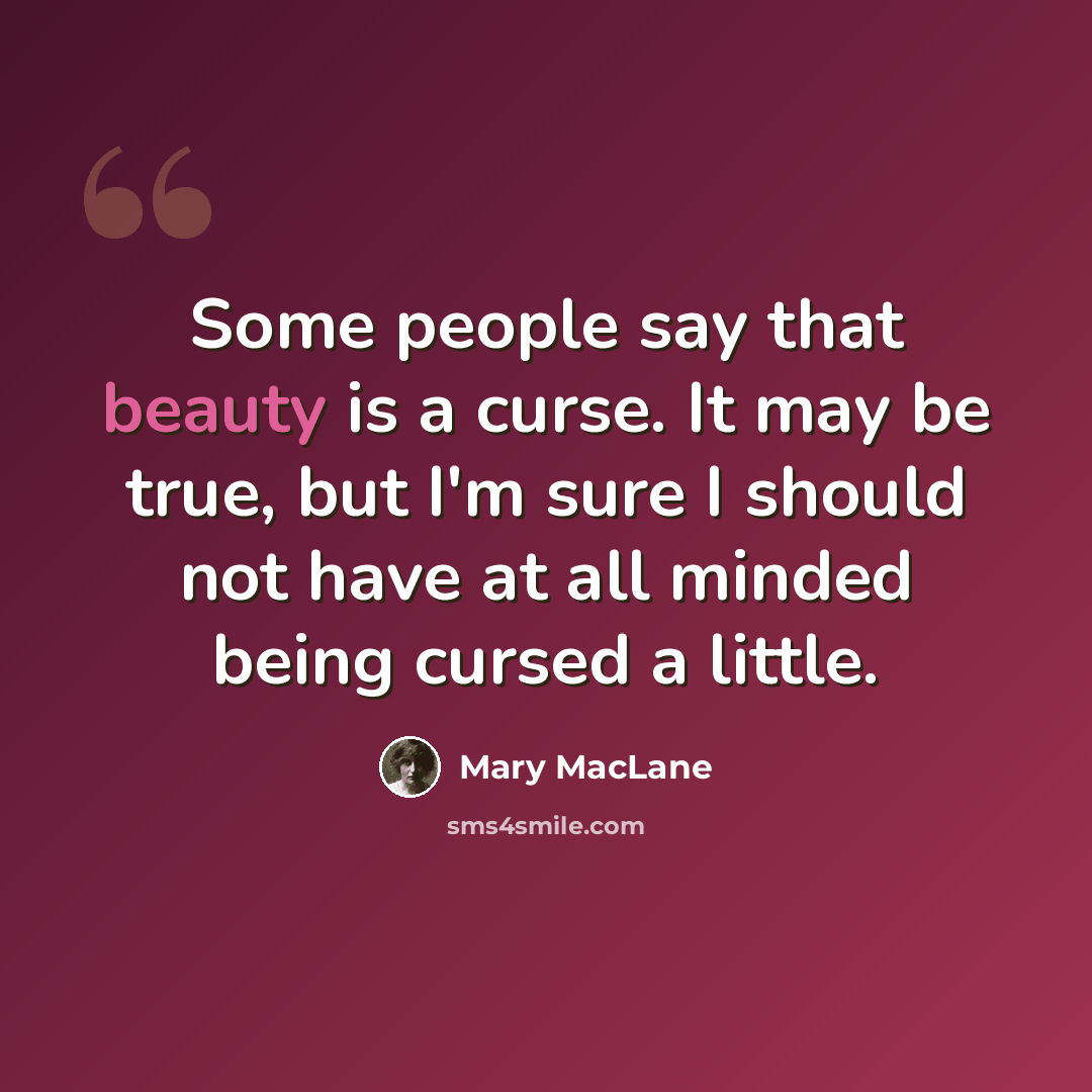 “Some people say that beauty is a curse. It may be true, but I'm sure I should not have at all minded being cursed a little.” quote by Mary MacLane