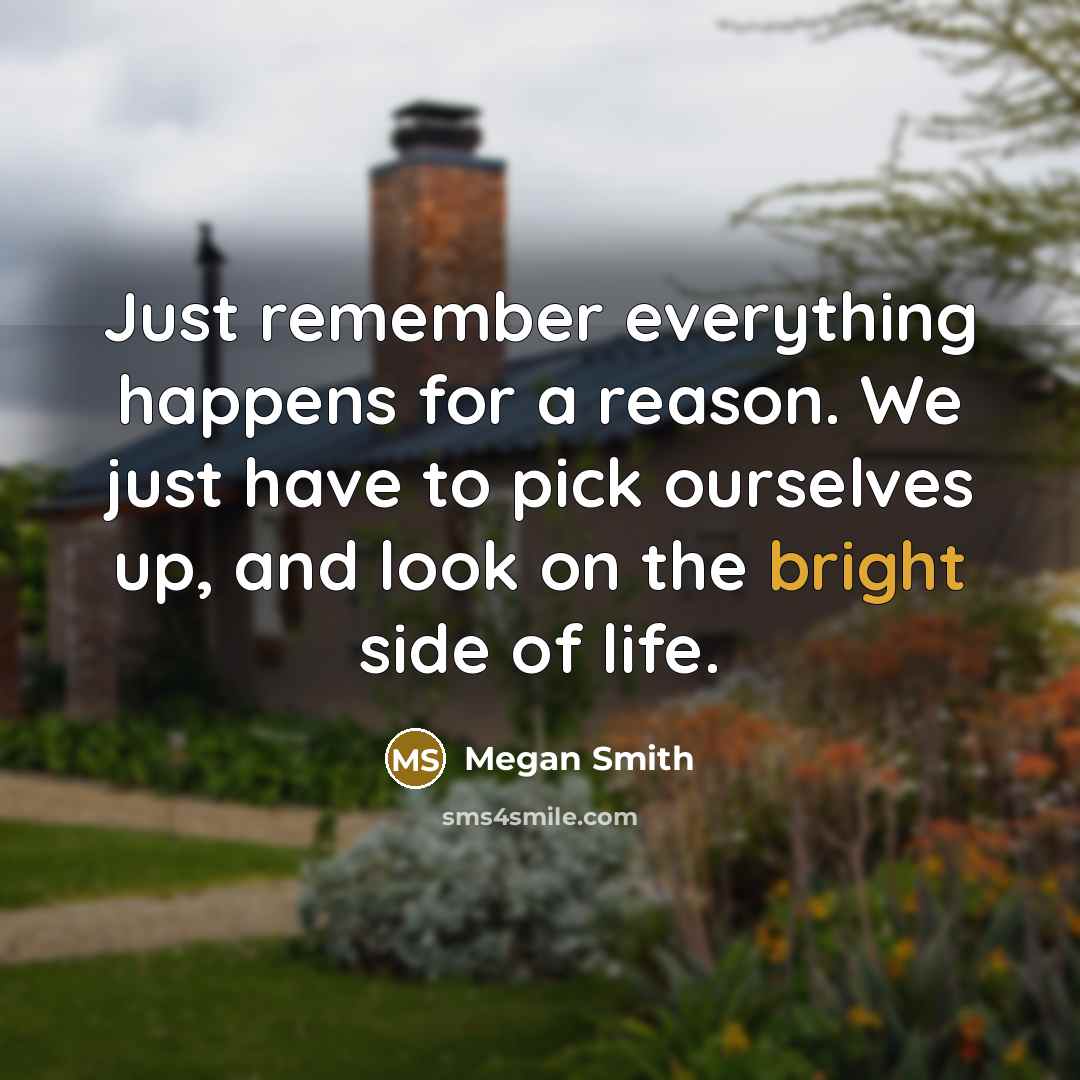“Just remember everything happens for a reason. We just have to pick ourselves up, and look on the bright side of life.” quote by Megan Smith