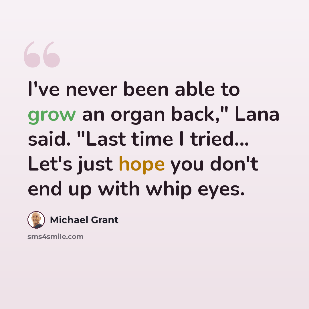 “I've never been able to grow an organ back," Lana said. "Last time I tried... Let's just hope you don't end up with whip eyes.” quote by Michael Grant