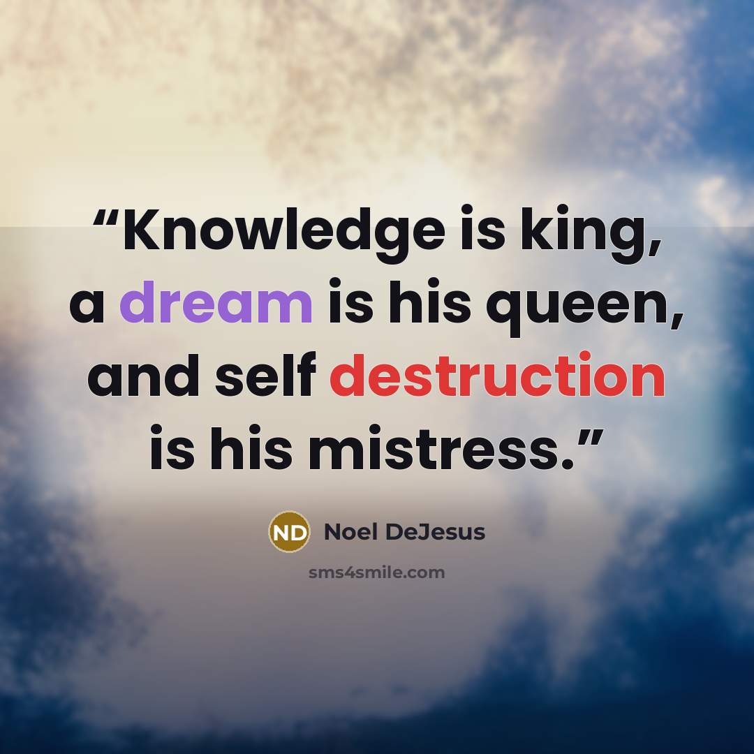 “Knowledge is king, a dream is his queen, and self destruction is his mistress.” quote by Noel DeJesus
