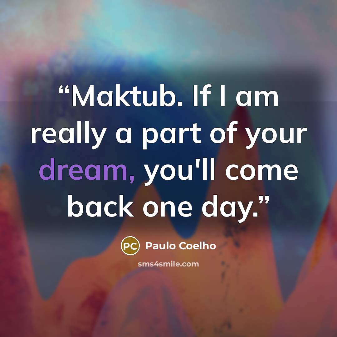 “Maktub. If I am really a part of your dream, you'll come back one day.” quote by Paulo Coelho