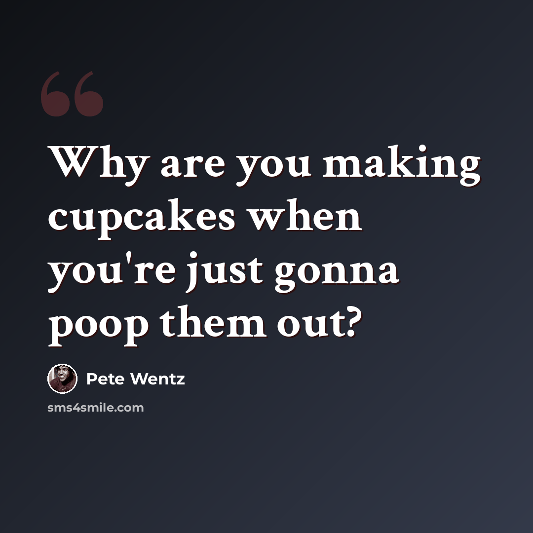 “Why are you making cupcakes when you're just gonna poop them out?” quote by Pete Wentz