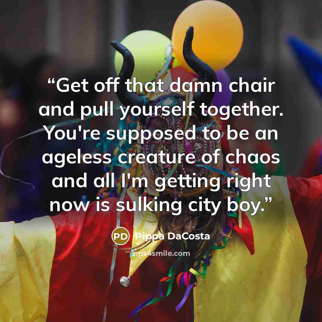 “Get off that damn chair and pull yourself together. You're supposed to be an ageless creature of chaos and all I'm getting right now is sulking city boy.” quote by Pippa DaCosta