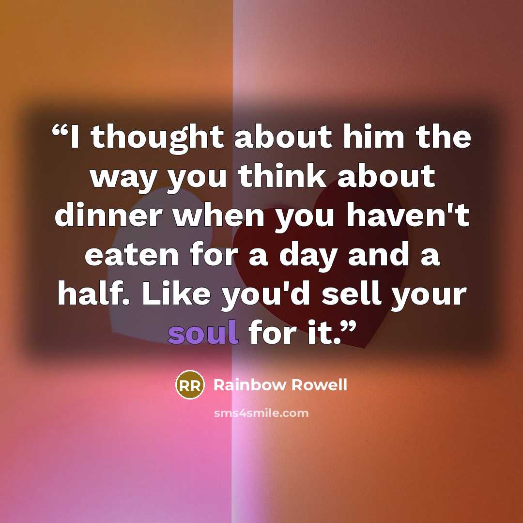 “I thought about him the way you think about dinner when you haven't eaten for a day and a half. Like you'd sell your soul for it.” quote by Rainbow Rowell