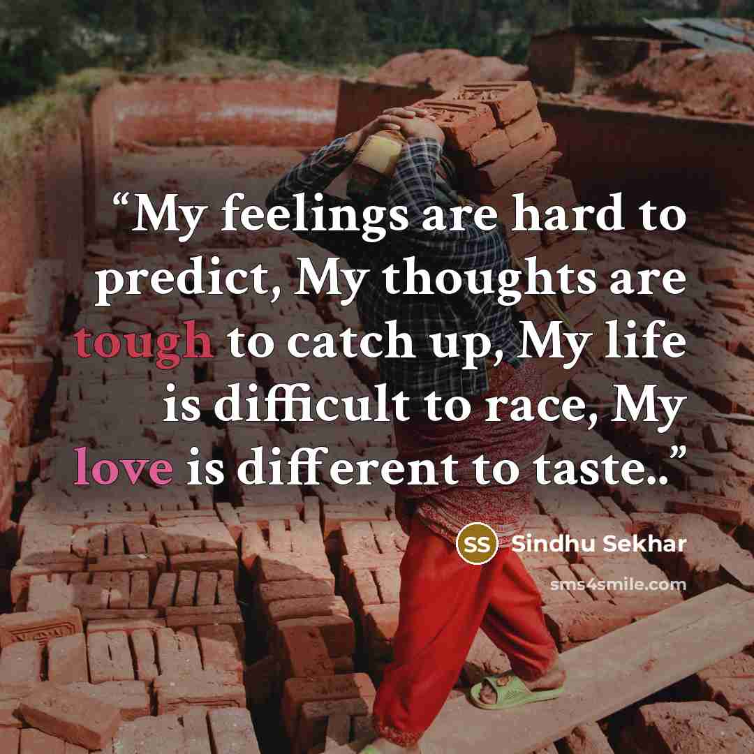 “My feelings are hard to predict, My thoughts are tough to catch up, My life is difficult to race, My love is different to taste..” quote by Sindhu Sekhar