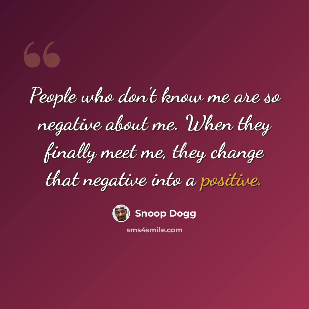 “People who don't know me are so negative about me. When they finally meet me, they change that negative into a positive.” quote by Snoop Dogg