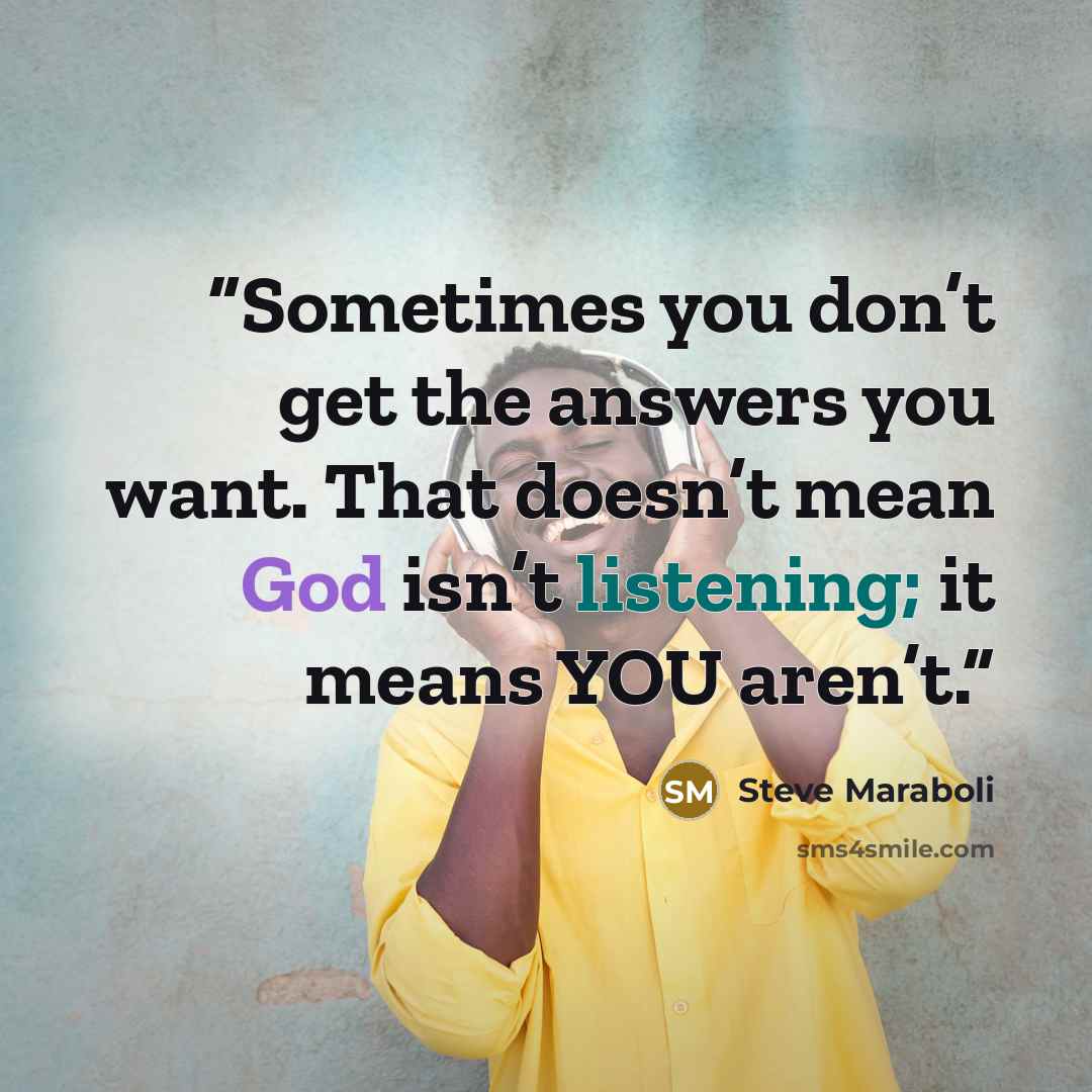 “Sometimes you don’t get the answers you want. That doesn’t mean God isn’t listening; it means YOU aren’t.” quote by Steve Maraboli