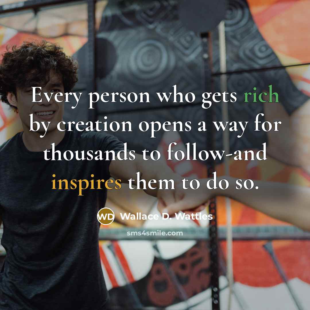 “Every person who gets rich by creation opens a way for thousands to follow-and inspires them to do so.” quote by Wallace D. Wattles