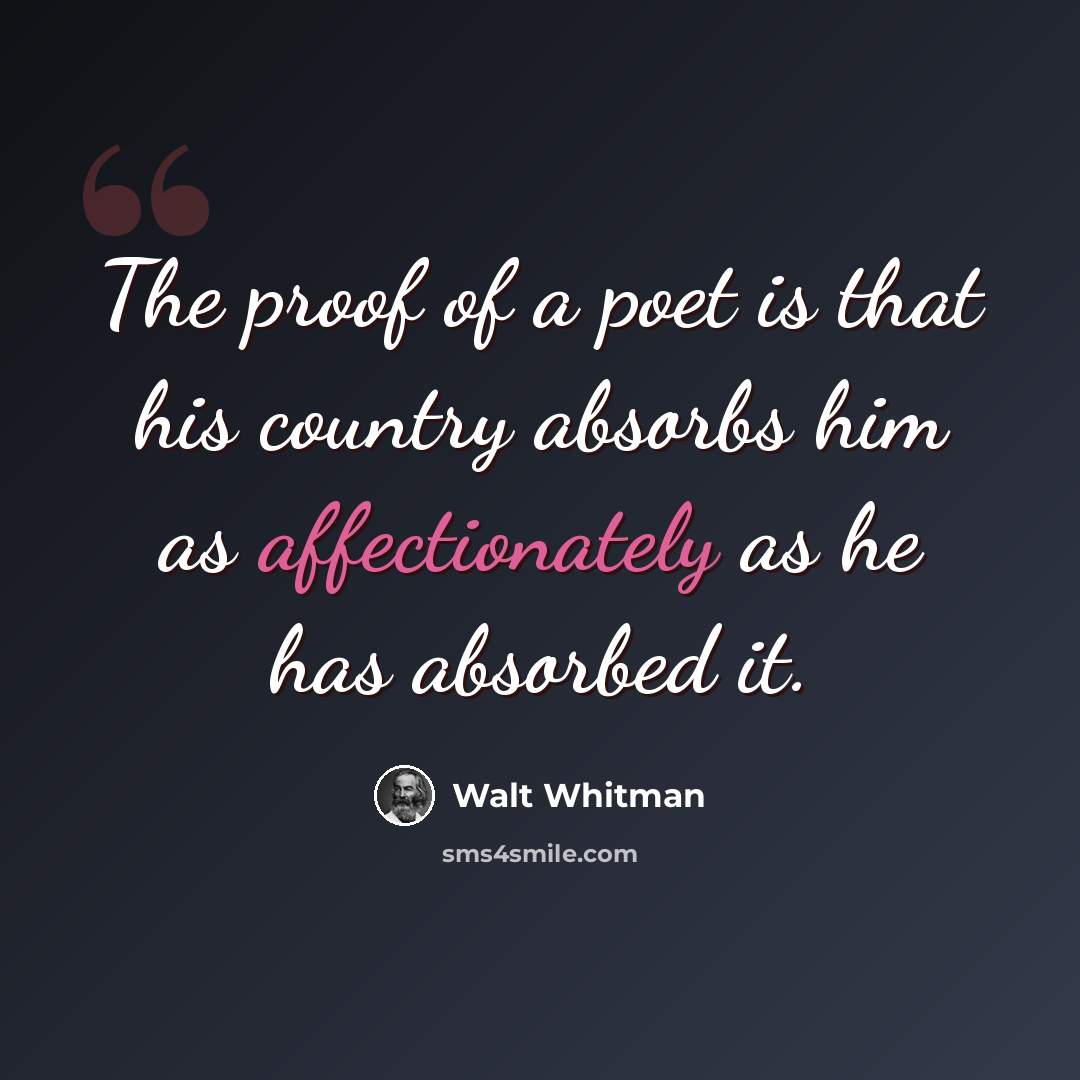 “The proof of a poet is that his country absorbs him as affectionately as he has absorbed it.” quote by Walt Whitman
