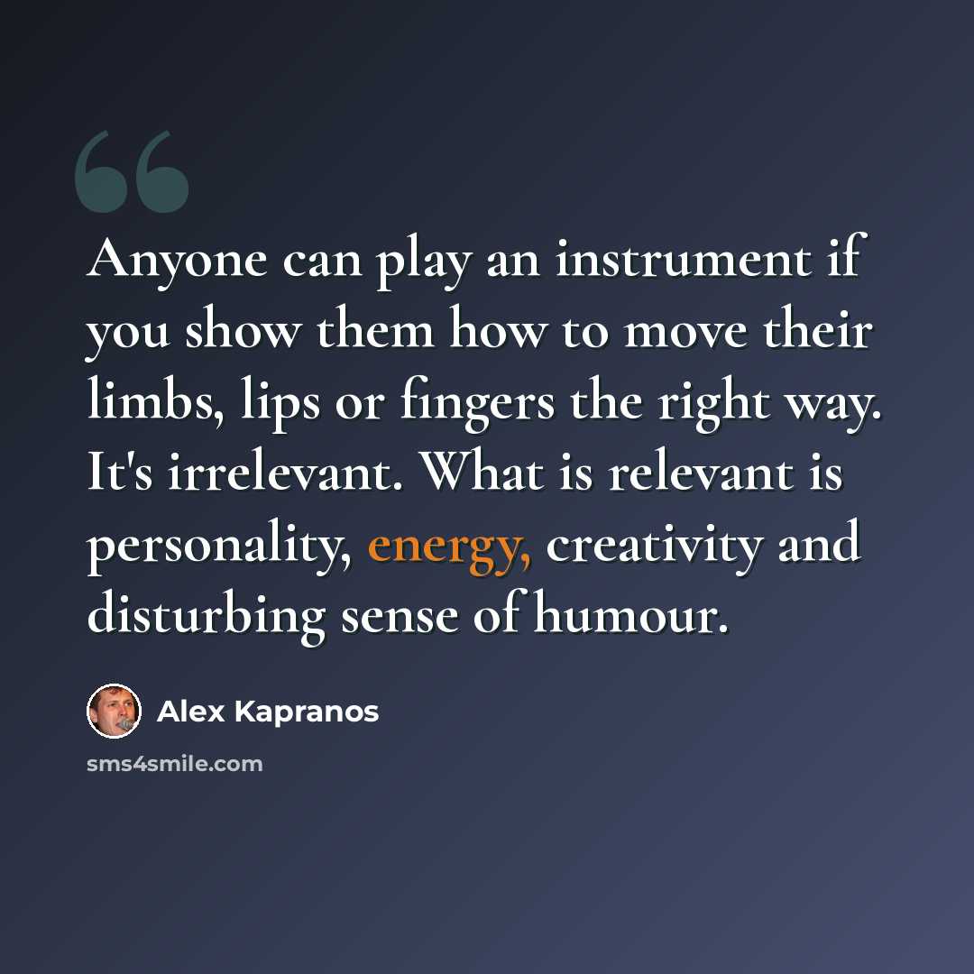 “Anyone can play an instrument if you show them how to move their limbs, lips or fingers the right way. It's irrelevant. What is relevant is personality, energy, creativity and disturbing sense of humour.” quote by Alex Kapranos
