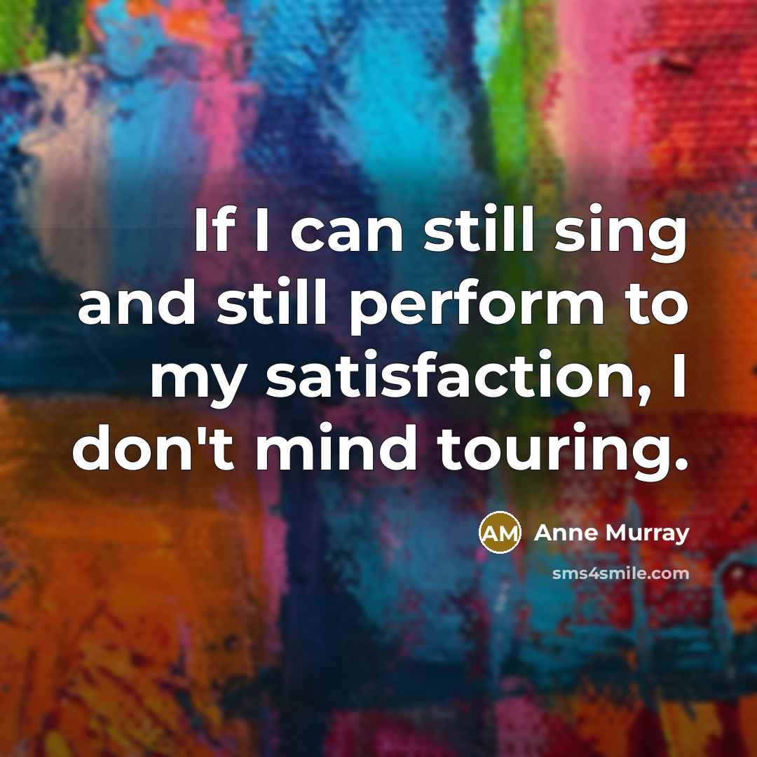 “If I can still sing and still perform to my satisfaction, I don't mind touring.” quote by Anne Murray