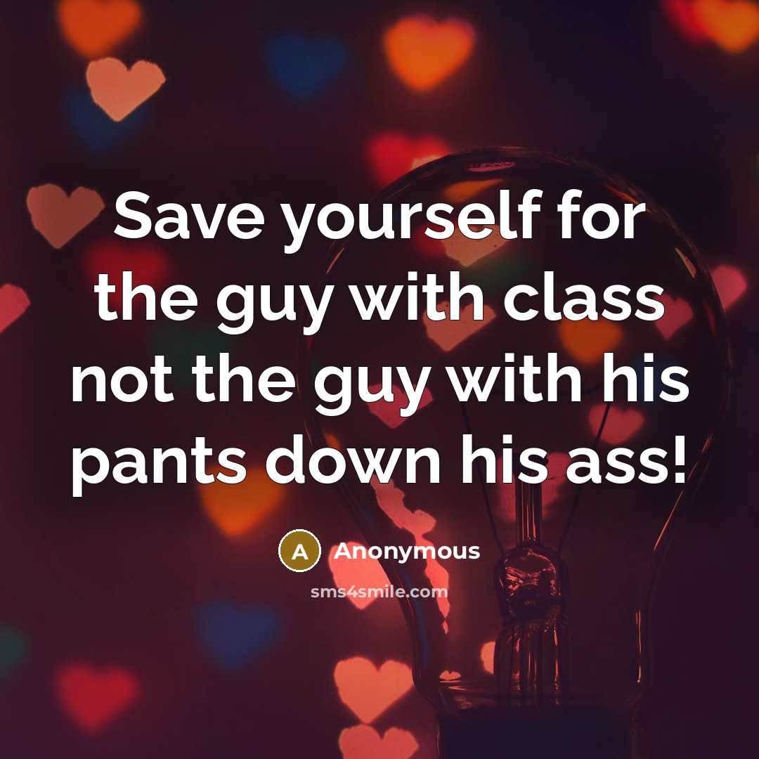 “Save yourself for the guy with class not the guy with his pants down his ass!” quote by Anonymous