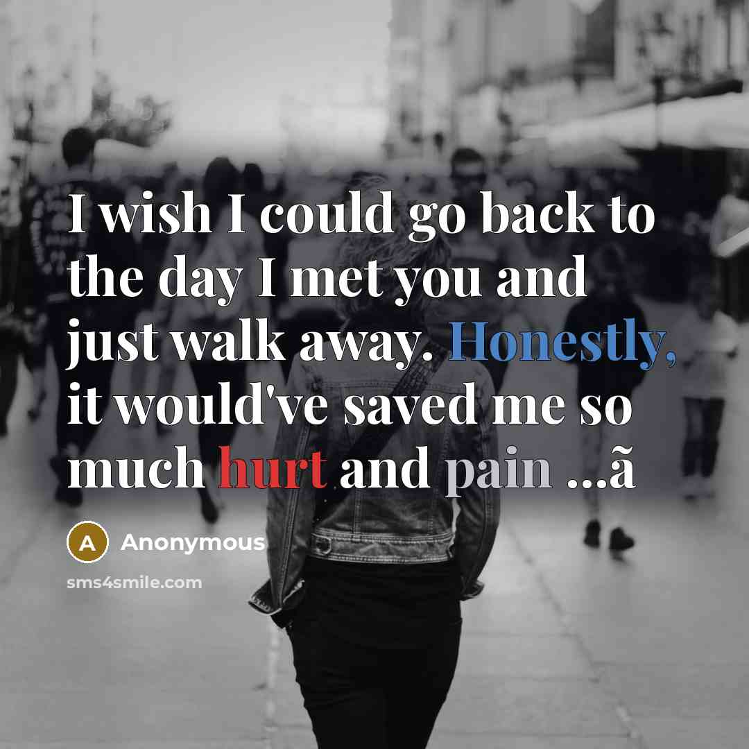 “I wish I could go back to the day I met you and just walk away. Honestly, it would've saved me so much hurt and pain ...ã” quote by Anonymous