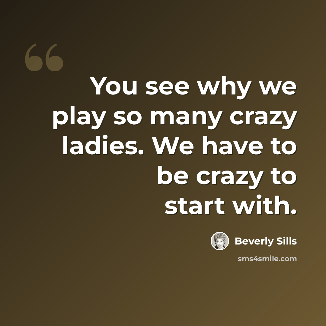 “You see why we play so many crazy ladies. We have to be crazy to start with.” quote by Beverly Sills
