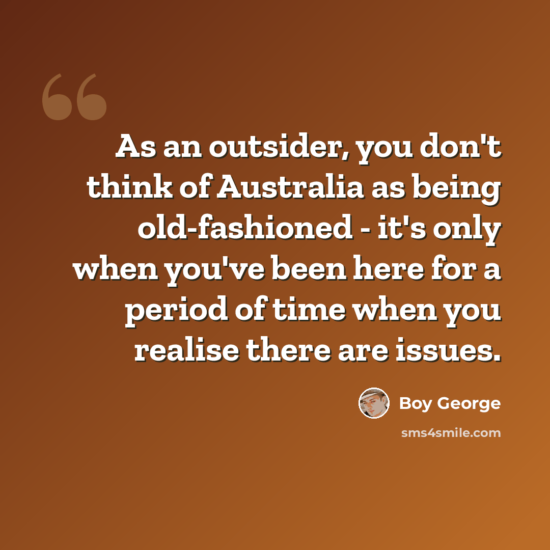 “As an outsider, you don't think of Australia as being old-fashioned - it's only when you've been here for a period of time when you realise there are issues.” quote by Boy George