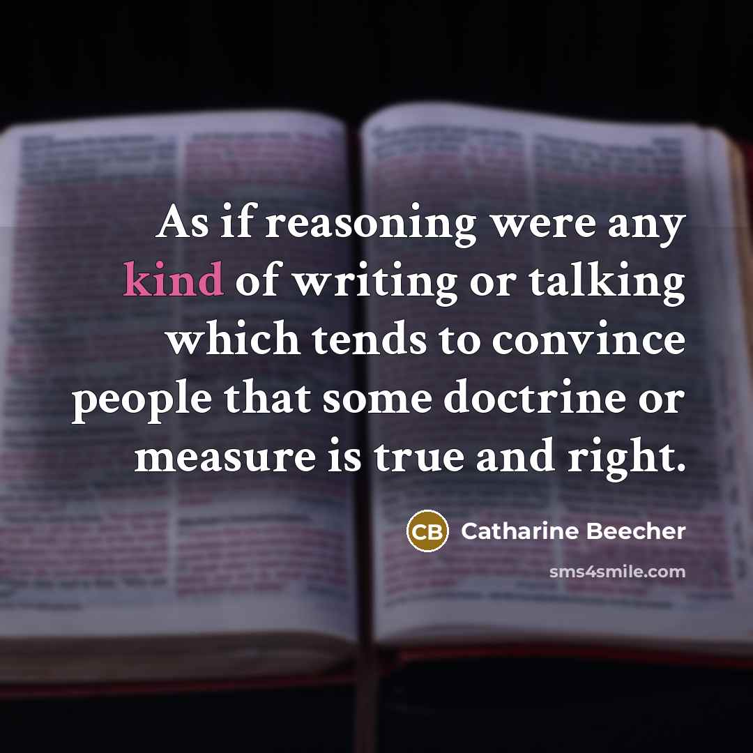 “As if reasoning were any kind of writing or talking which tends to convince people that some doctrine or measure is true and right.” quote by Catharine Beecher
