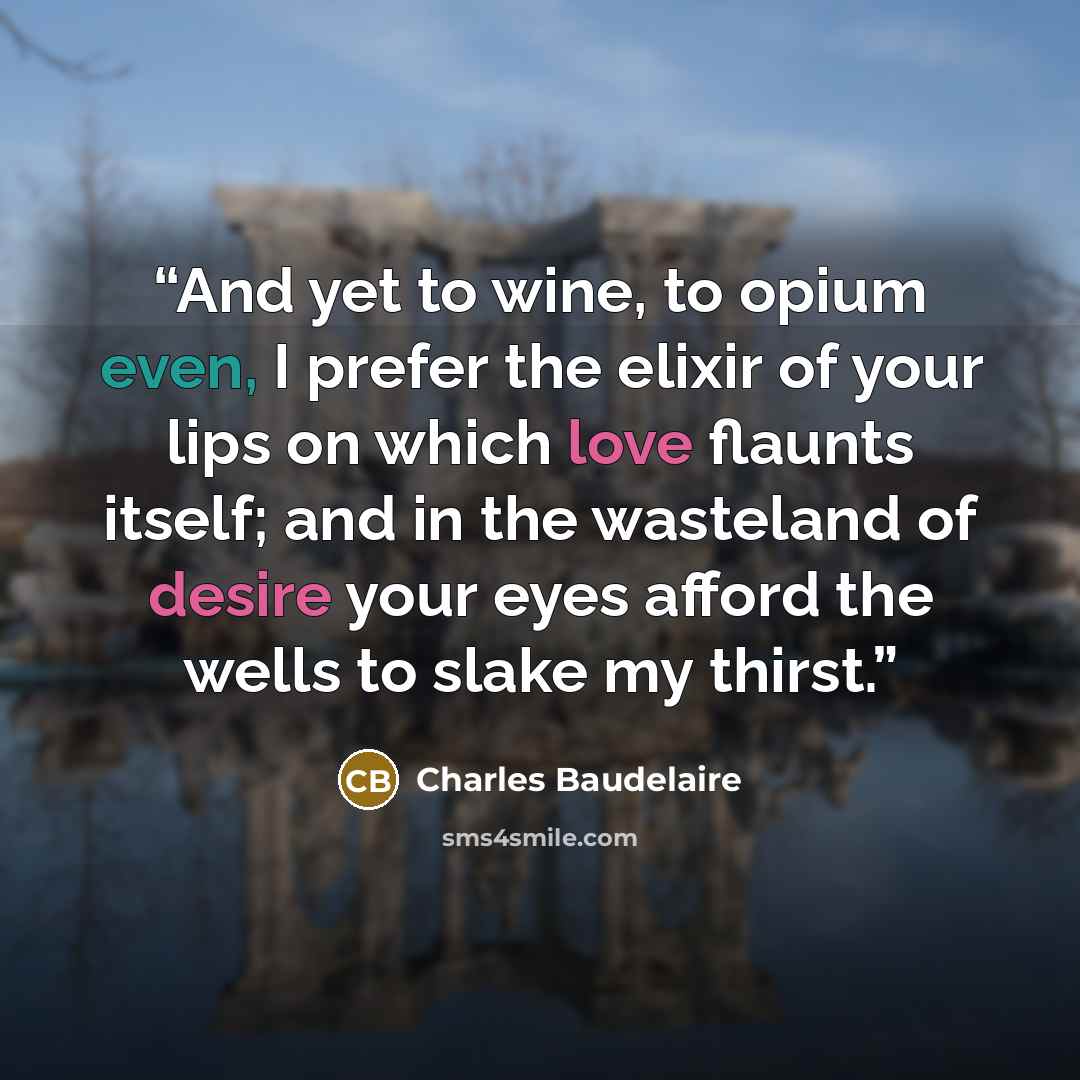“And yet to wine, to opium even, I prefer the elixir of your lips on which love flaunts itself; and in the wasteland of desire your eyes afford the wells to slake my thirst.” quote by charles baudelaire