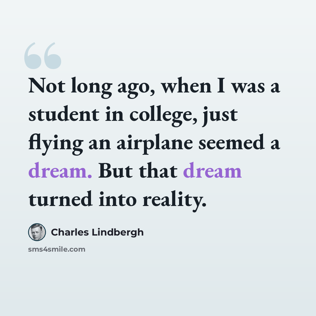 “Not long ago, when I was a student in college, just flying an airplane seemed a dream. But that dream turned into reality.” quote by Charles Lindbergh