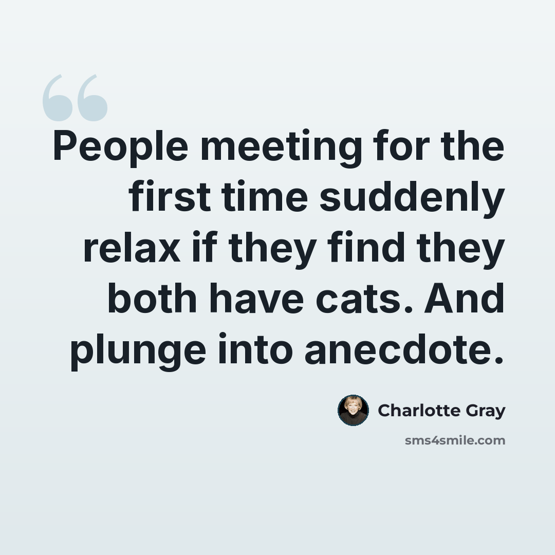 “People meeting for the first time suddenly relax if they find they both have cats. And plunge into anecdote.” quote by Charlotte Gray