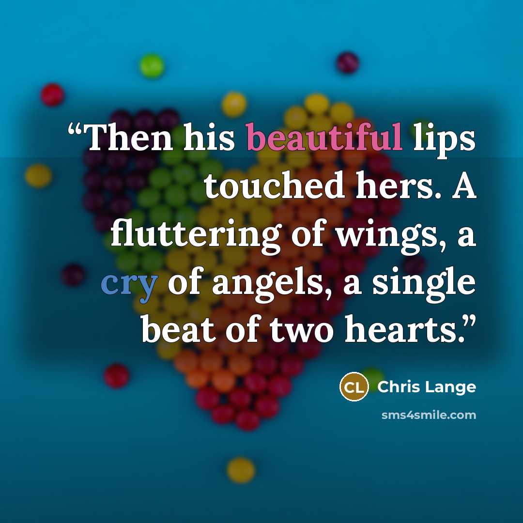 “Then his beautiful lips touched hers. A fluttering of wings, a cry of angels, a single beat of two hearts.” quote by Chris Lange