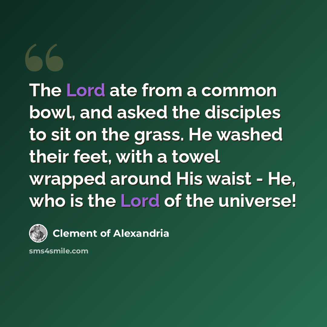 “The Lord ate from a common bowl, and asked the disciples to sit on the grass. He washed their feet, with a towel wrapped around His waist - He, who is the Lord of the universe!” quote by Clement of Alexandria