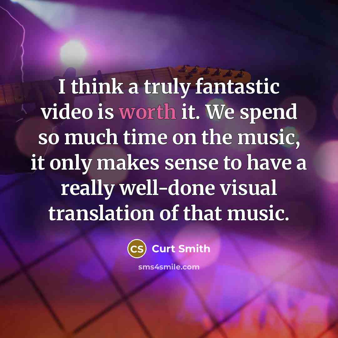 “I think a truly fantastic video is worth it. We spend so much time on the music, it only makes sense to have a really well-done visual translation of that music.” quote by Curt Smith