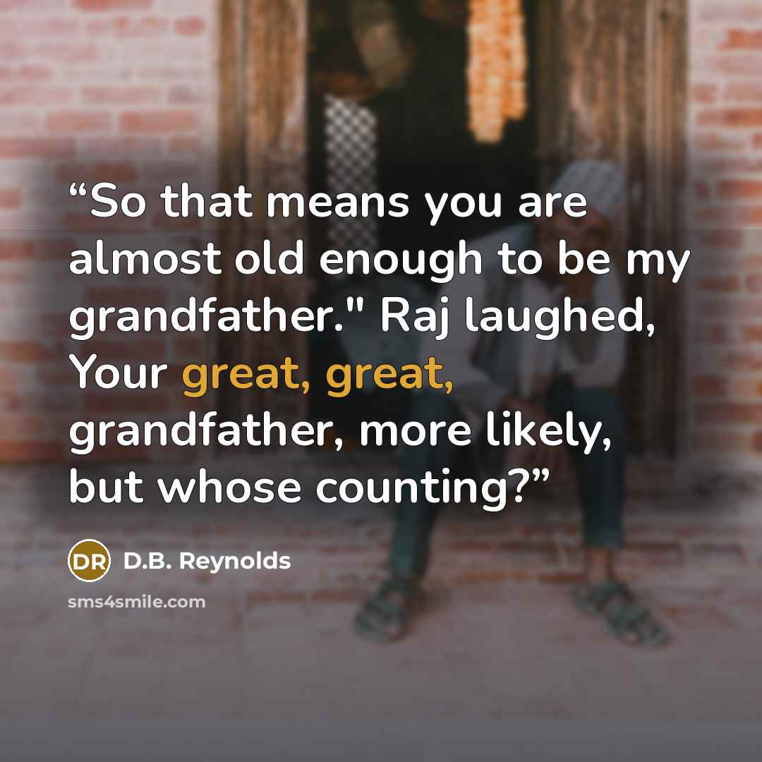 “So that means you are almost old enough to be my grandfather." Raj laughed, Your great, great, grandfather, more likely, but whose counting?” quote by D.B. Reynolds