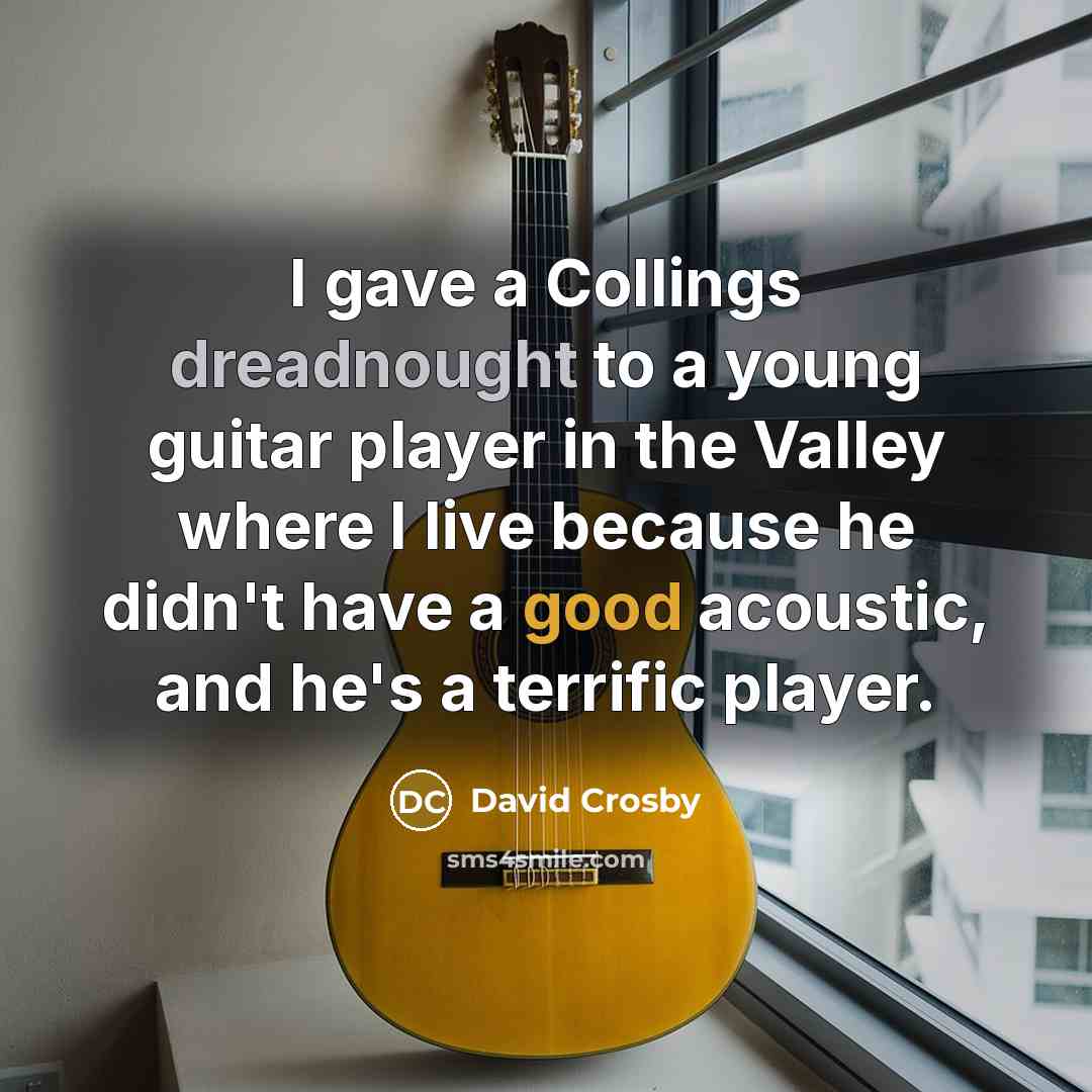 “I gave a Collings dreadnought to a young guitar player in the Valley where I live because he didn't have a good acoustic, and he's a terrific player.” quote by David Crosby